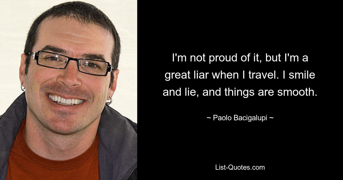 I'm not proud of it, but I'm a great liar when I travel. I smile and lie, and things are smooth. — © Paolo Bacigalupi