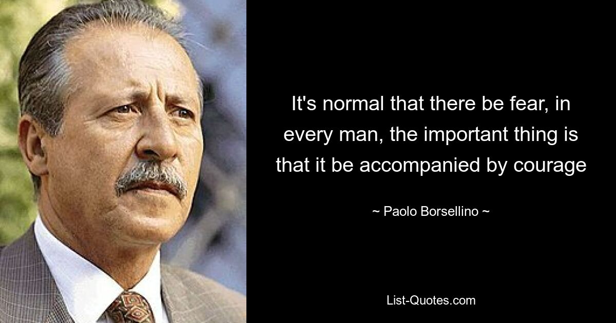 It's normal that there be fear, in every man, the important thing is that it be accompanied by courage — © Paolo Borsellino