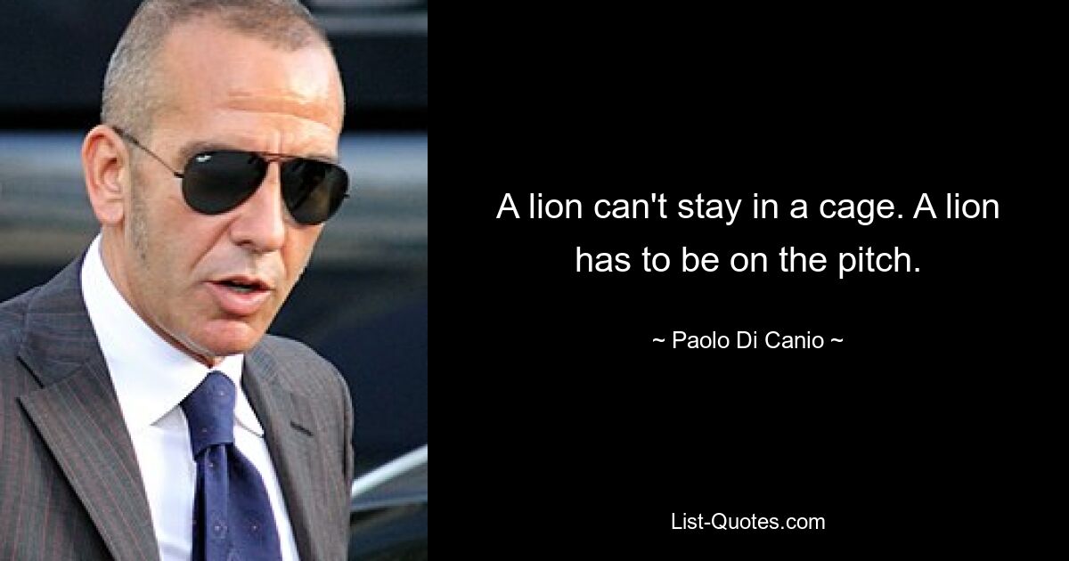 A lion can't stay in a cage. A lion has to be on the pitch. — © Paolo Di Canio