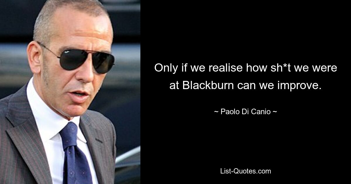 Only if we realise how sh*t we were at Blackburn can we improve. — © Paolo Di Canio