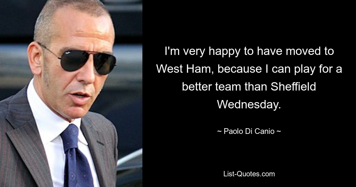 I'm very happy to have moved to West Ham, because I can play for a better team than Sheffield Wednesday. — © Paolo Di Canio