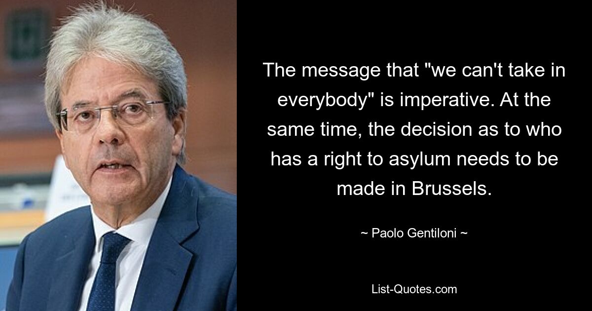 The message that "we can't take in everybody" is imperative. At the same time, the decision as to who has a right to asylum needs to be made in Brussels. — © Paolo Gentiloni