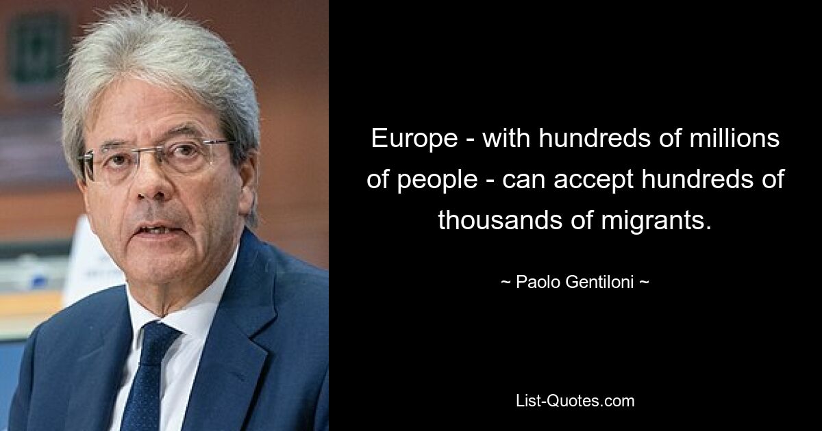 Europe - with hundreds of millions of people - can accept hundreds of thousands of migrants. — © Paolo Gentiloni