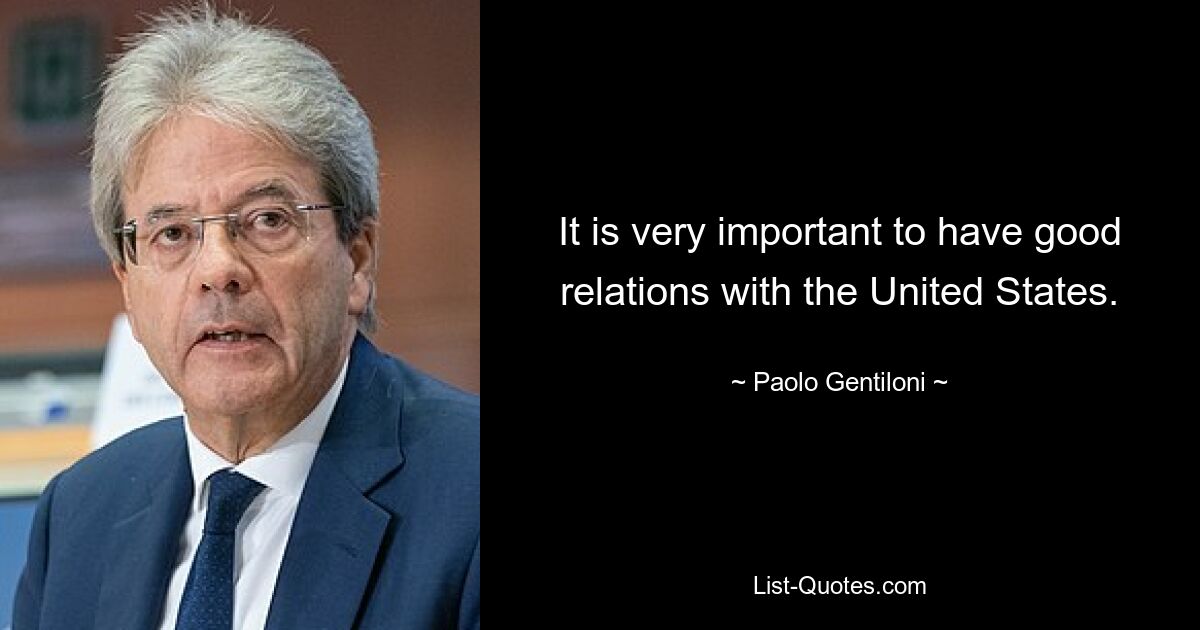 It is very important to have good relations with the United States. — © Paolo Gentiloni