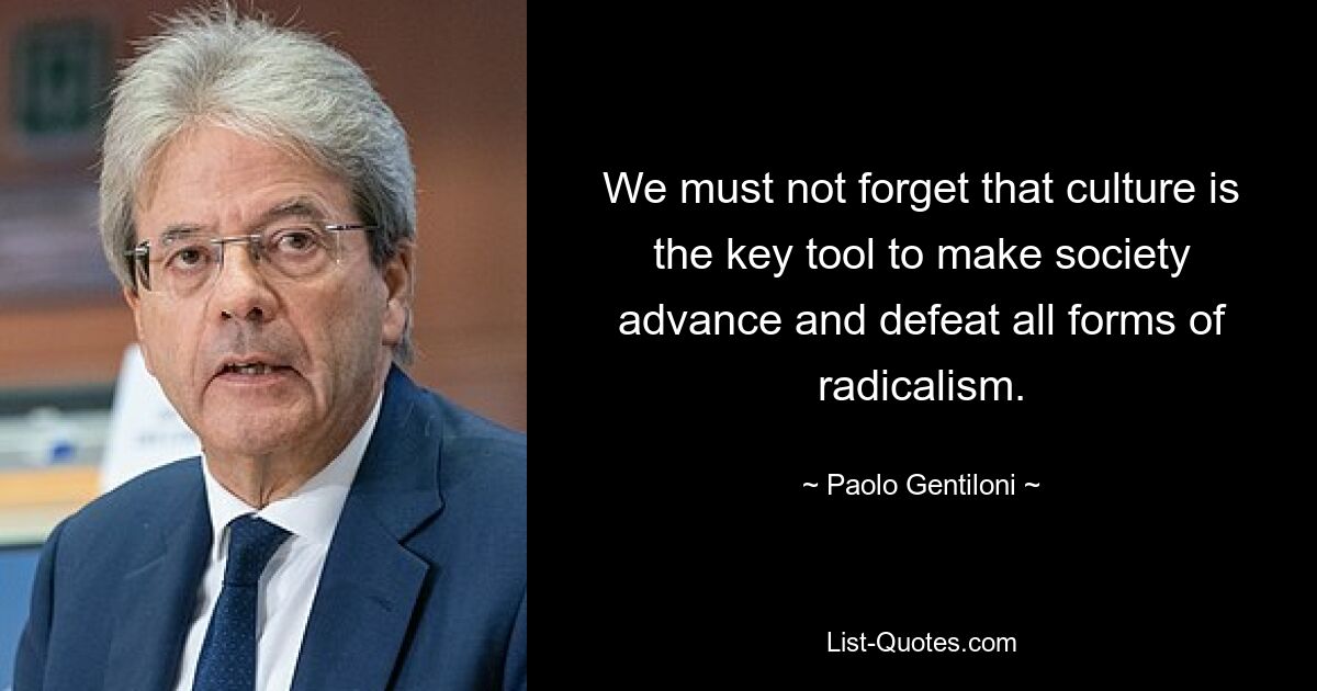 We must not forget that culture is the key tool to make society advance and defeat all forms of radicalism. — © Paolo Gentiloni