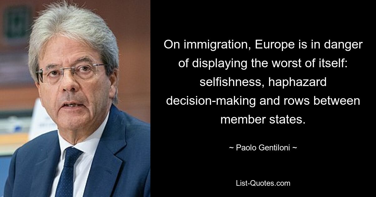 On immigration, Europe is in danger of displaying the worst of itself: selfishness, haphazard decision-making and rows between member states. — © Paolo Gentiloni