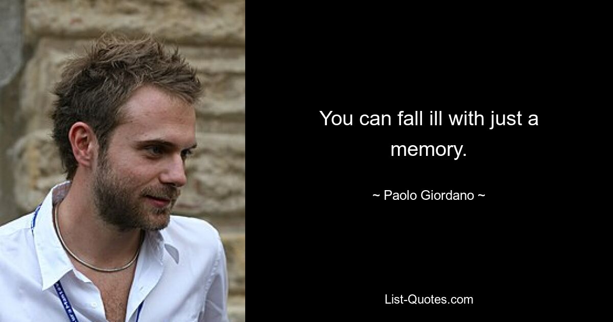 You can fall ill with just a memory. — © Paolo Giordano