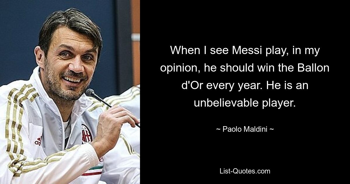 When I see Messi play, in my opinion, he should win the Ballon d'Or every year. He is an unbelievable player. — © Paolo Maldini