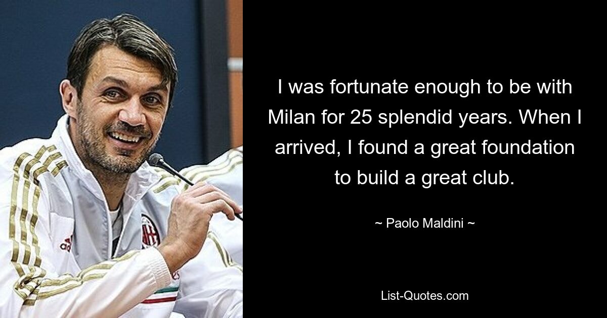 I was fortunate enough to be with Milan for 25 splendid years. When I arrived, I found a great foundation to build a great club. — © Paolo Maldini