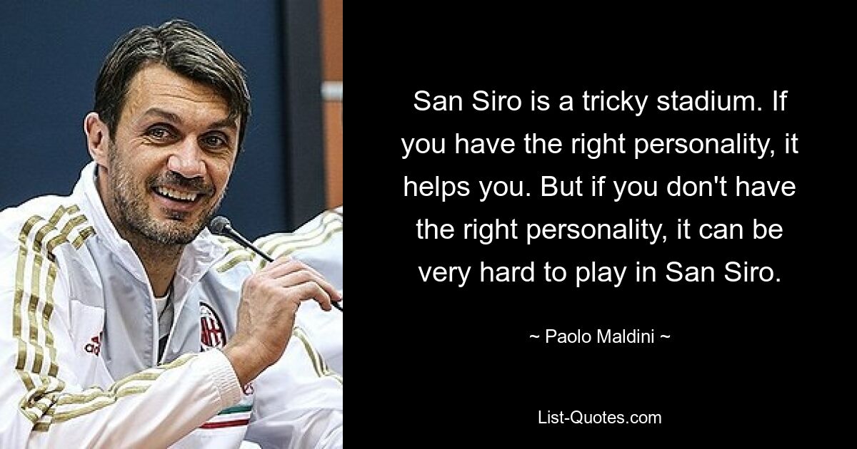 San Siro is a tricky stadium. If you have the right personality, it helps you. But if you don't have the right personality, it can be very hard to play in San Siro. — © Paolo Maldini