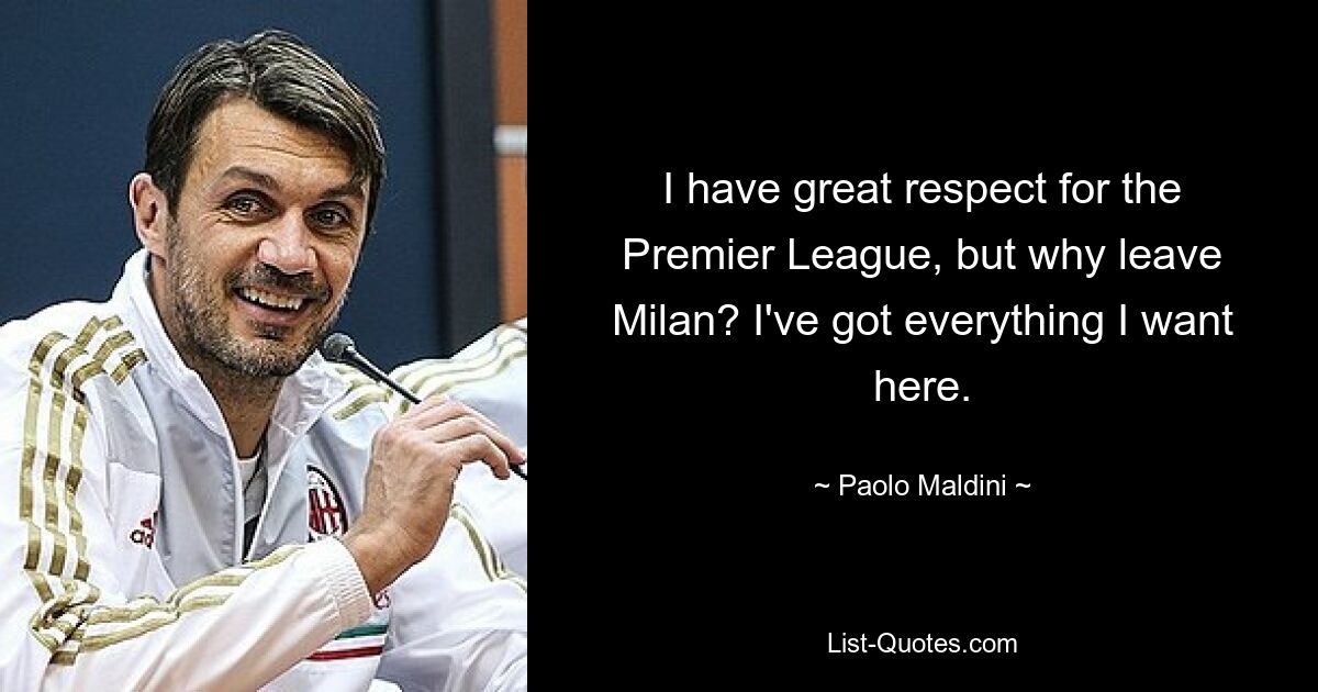 I have great respect for the Premier League, but why leave Milan? I've got everything I want here. — © Paolo Maldini