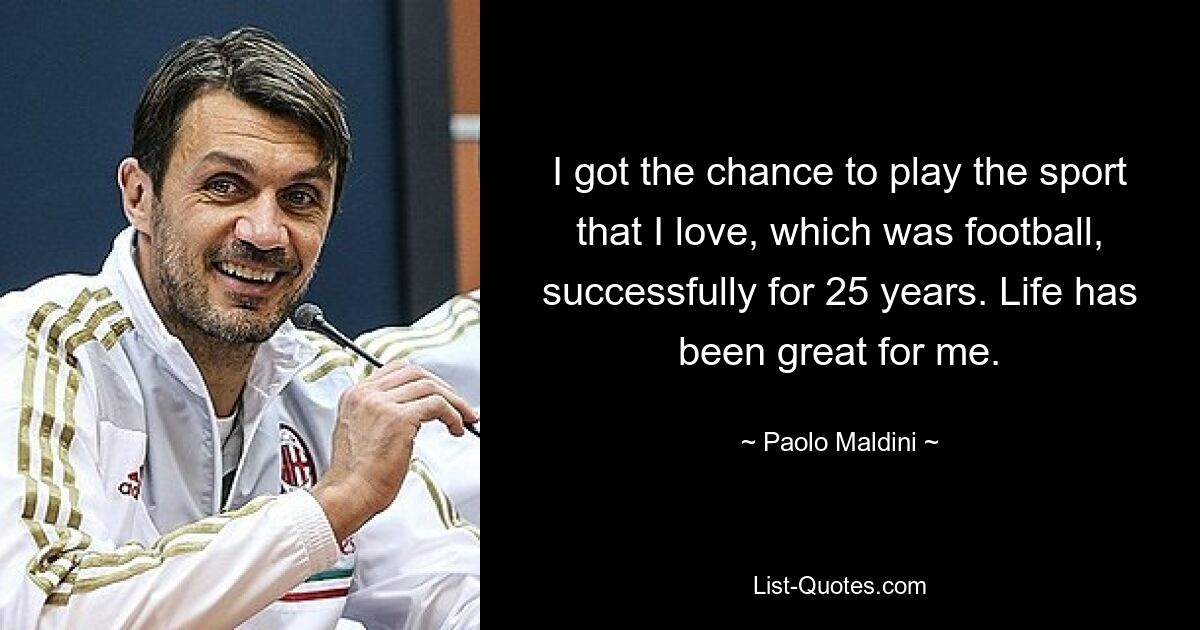 I got the chance to play the sport that I love, which was football, successfully for 25 years. Life has been great for me. — © Paolo Maldini