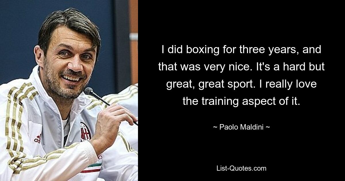 I did boxing for three years, and that was very nice. It's a hard but great, great sport. I really love the training aspect of it. — © Paolo Maldini