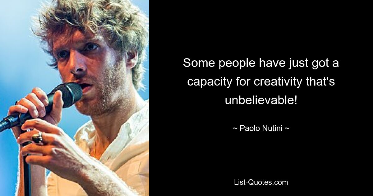 Some people have just got a capacity for creativity that's unbelievable! — © Paolo Nutini