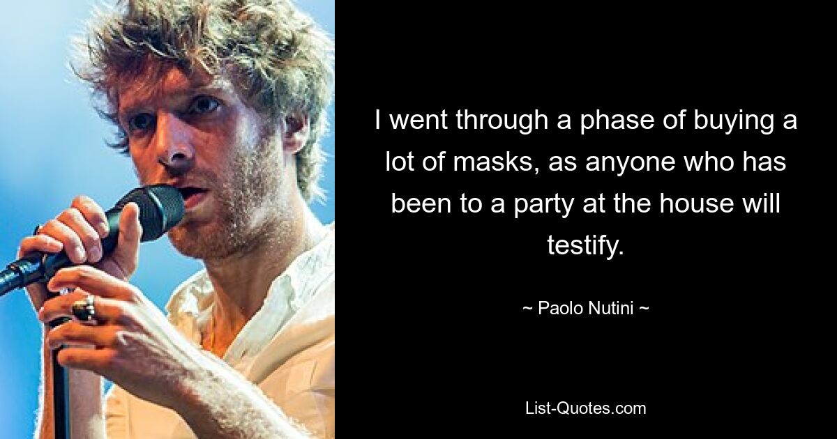 I went through a phase of buying a lot of masks, as anyone who has been to a party at the house will testify. — © Paolo Nutini