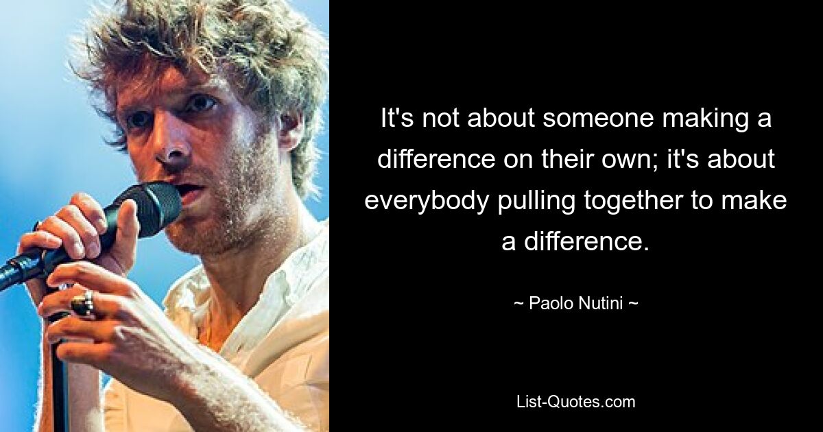 It's not about someone making a difference on their own; it's about everybody pulling together to make a difference. — © Paolo Nutini