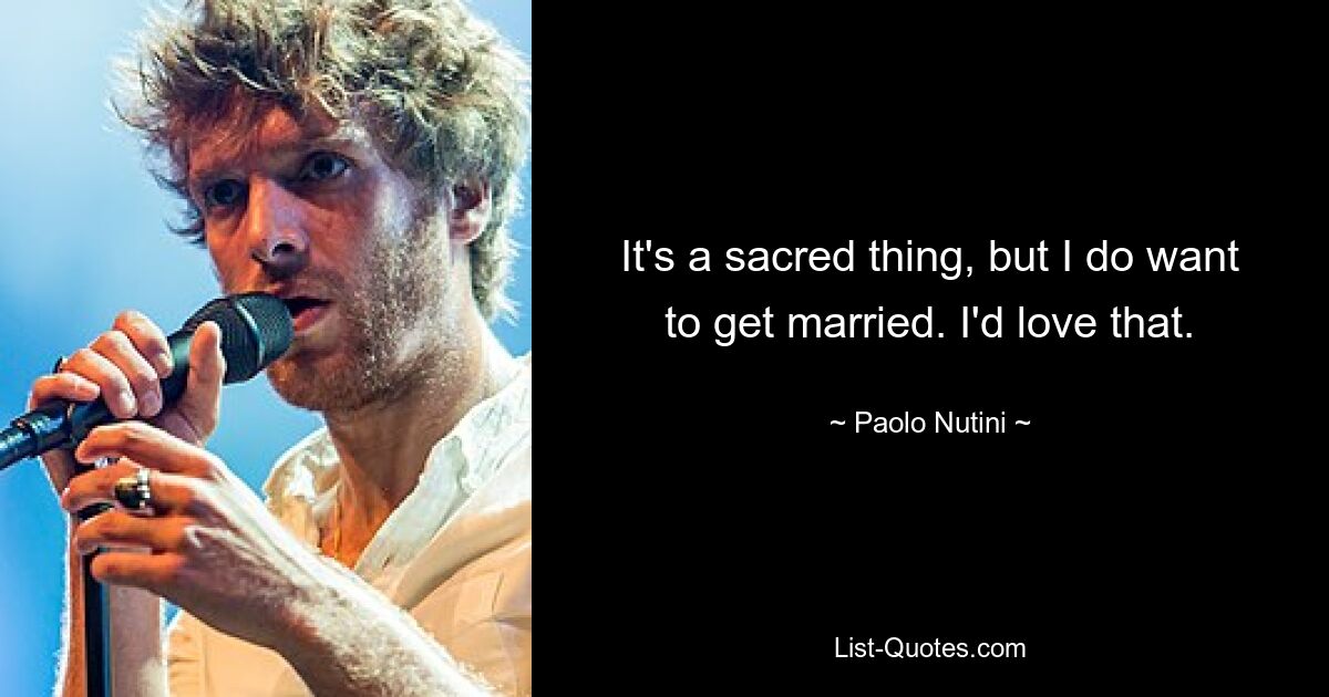 It's a sacred thing, but I do want to get married. I'd love that. — © Paolo Nutini