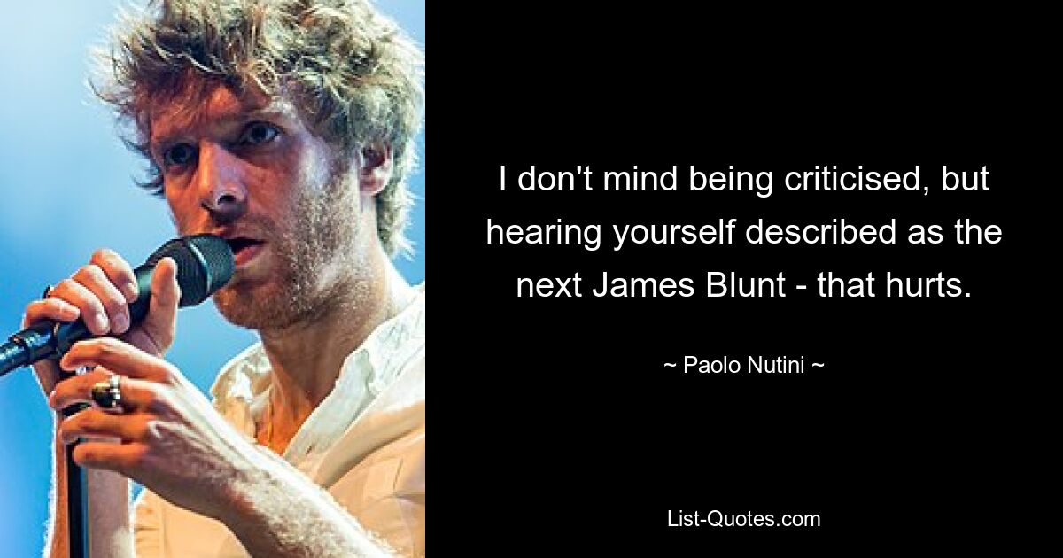 I don't mind being criticised, but hearing yourself described as the next James Blunt - that hurts. — © Paolo Nutini