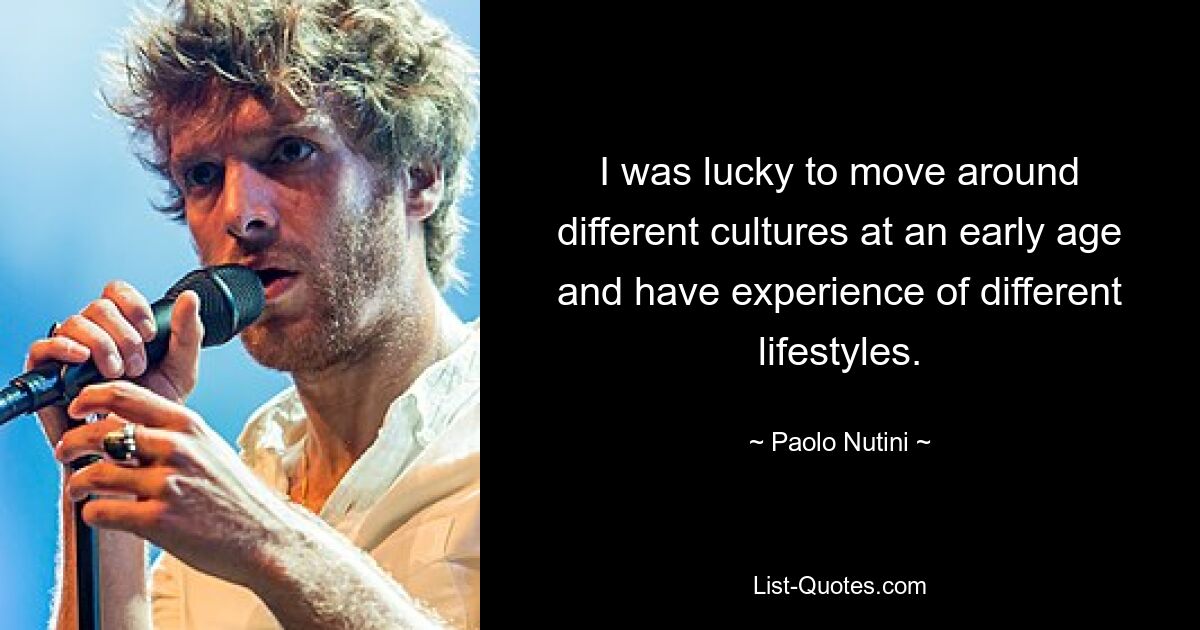 I was lucky to move around different cultures at an early age and have experience of different lifestyles. — © Paolo Nutini