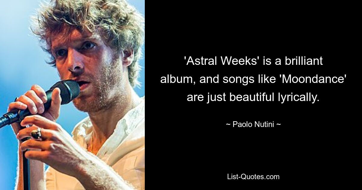 'Astral Weeks' is a brilliant album, and songs like 'Moondance' are just beautiful lyrically. — © Paolo Nutini