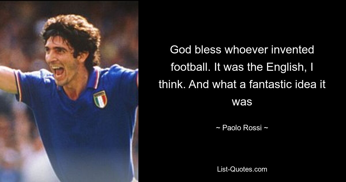 God bless whoever invented football. It was the English, I think. And what a fantastic idea it was — © Paolo Rossi