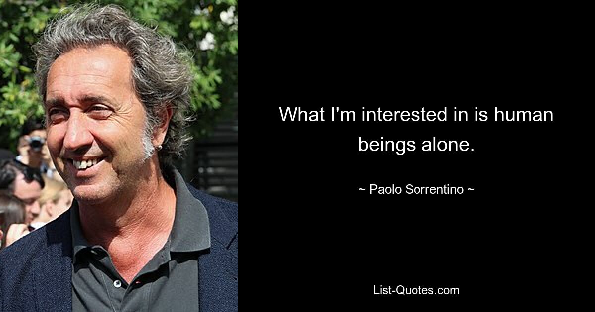 What I'm interested in is human beings alone. — © Paolo Sorrentino