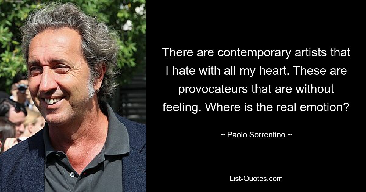 There are contemporary artists that I hate with all my heart. These are provocateurs that are without feeling. Where is the real emotion? — © Paolo Sorrentino