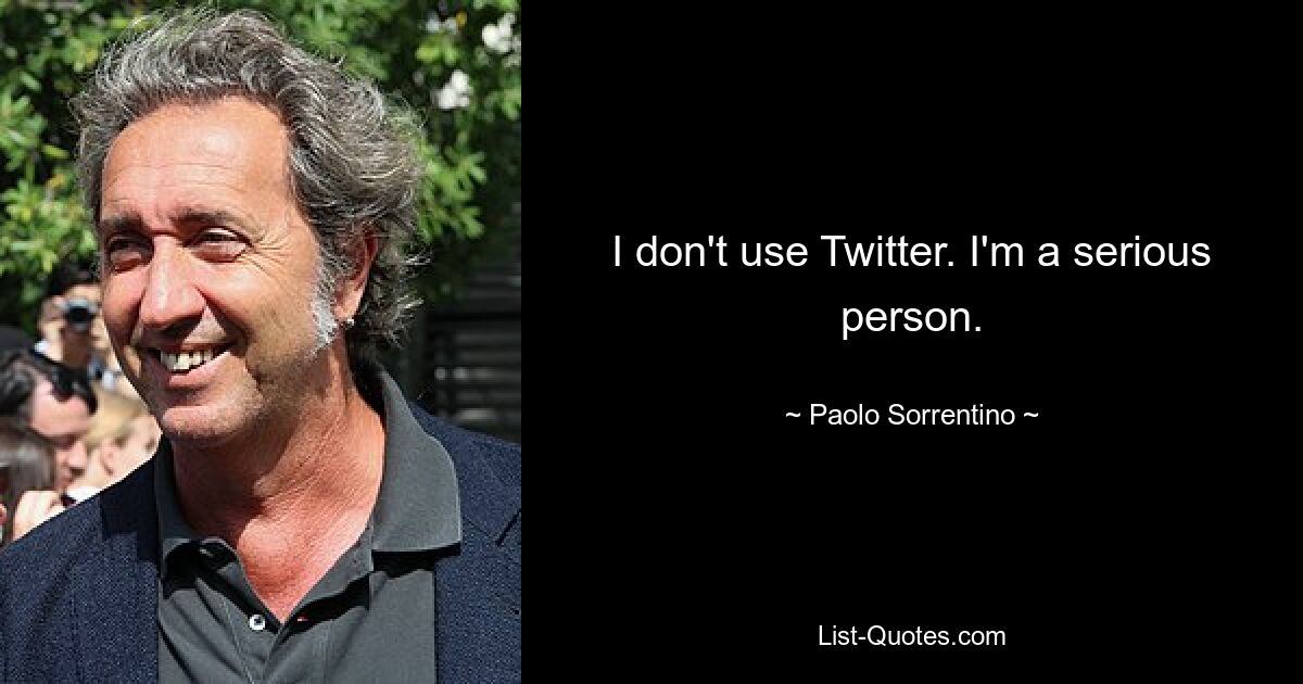 I don't use Twitter. I'm a serious person. — © Paolo Sorrentino