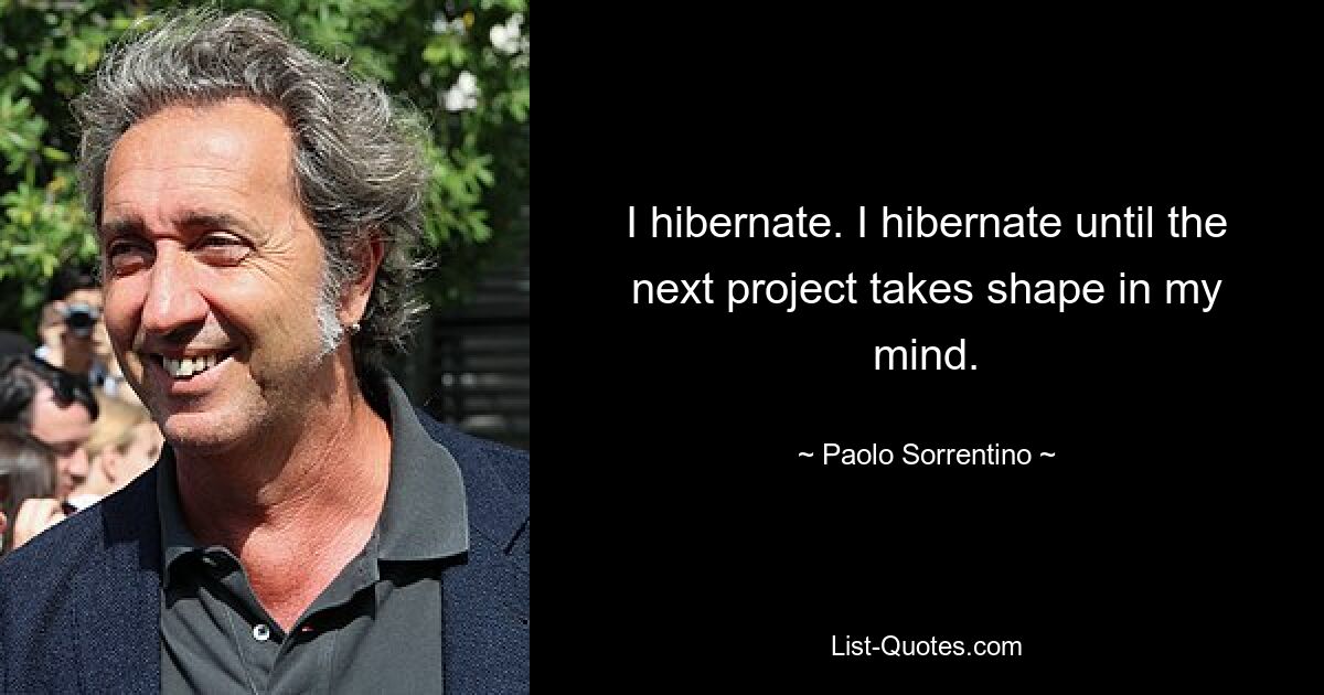 I hibernate. I hibernate until the next project takes shape in my mind. — © Paolo Sorrentino