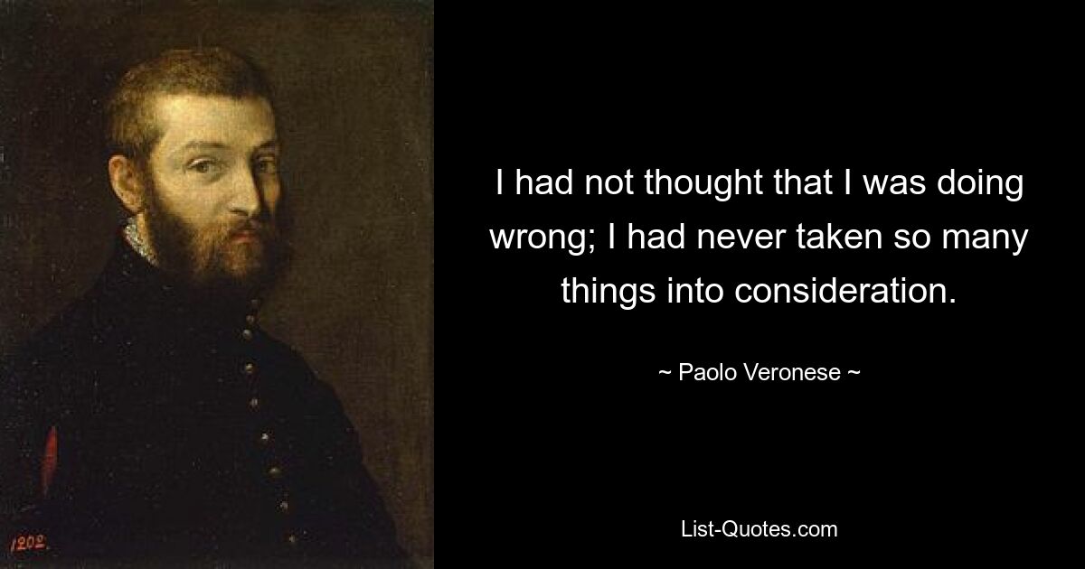 I had not thought that I was doing wrong; I had never taken so many things into consideration. — © Paolo Veronese