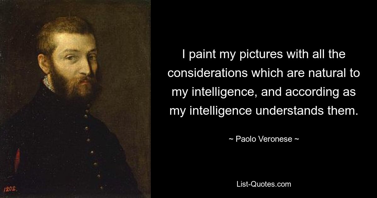 I paint my pictures with all the considerations which are natural to my intelligence, and according as my intelligence understands them. — © Paolo Veronese