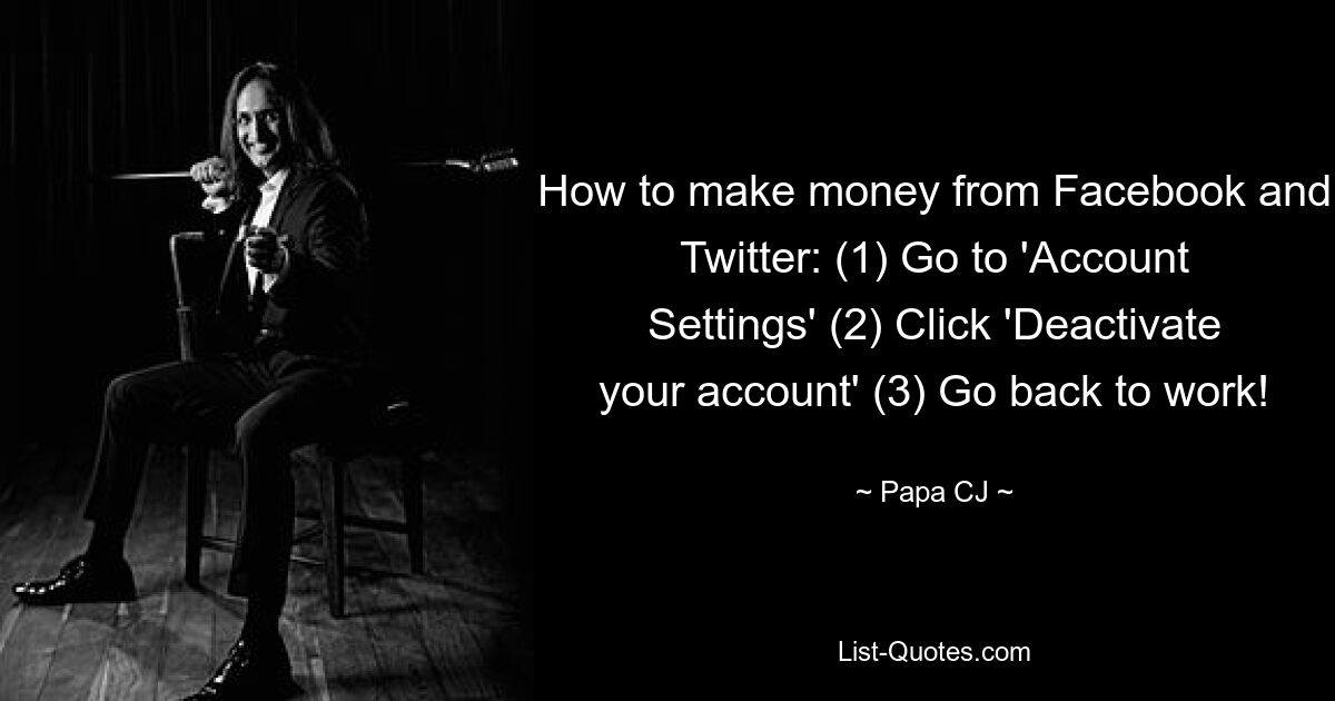 How to make money from Facebook and Twitter: (1) Go to 'Account Settings' (2) Click 'Deactivate your account' (3) Go back to work! — © Papa CJ