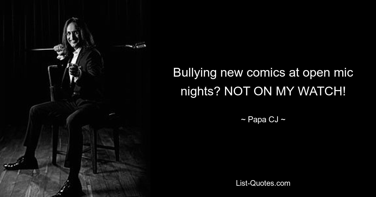 Bullying new comics at open mic nights? NOT ON MY WATCH! — © Papa CJ