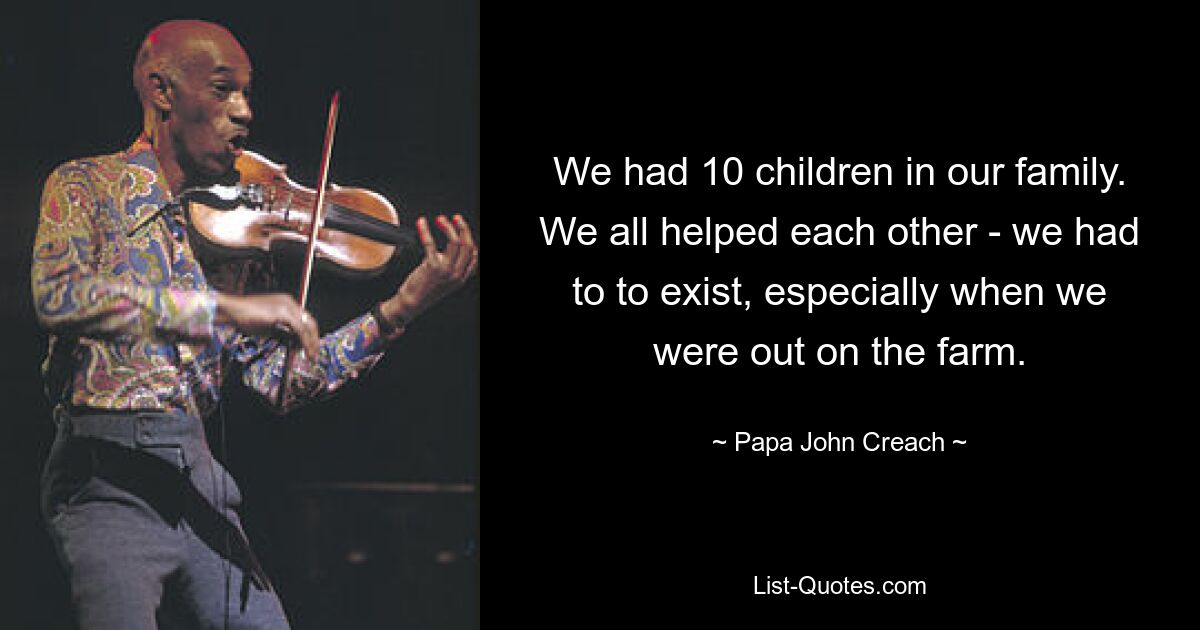 We had 10 children in our family. We all helped each other - we had to to exist, especially when we were out on the farm. — © Papa John Creach