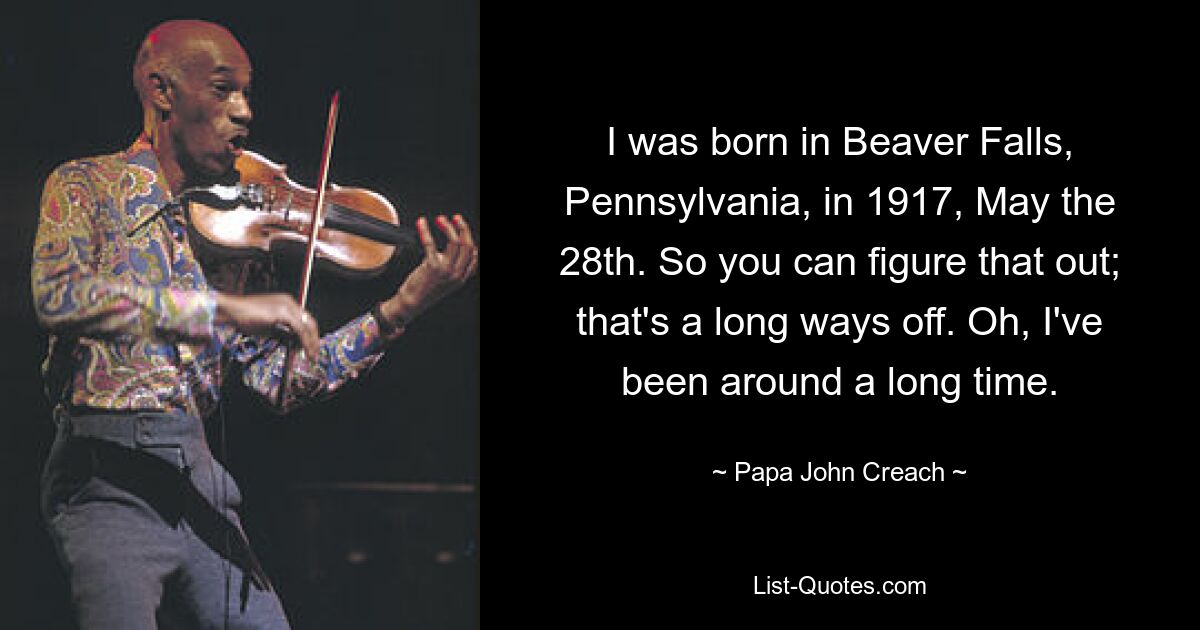 I was born in Beaver Falls, Pennsylvania, in 1917, May the 28th. So you can figure that out; that's a long ways off. Oh, I've been around a long time. — © Papa John Creach