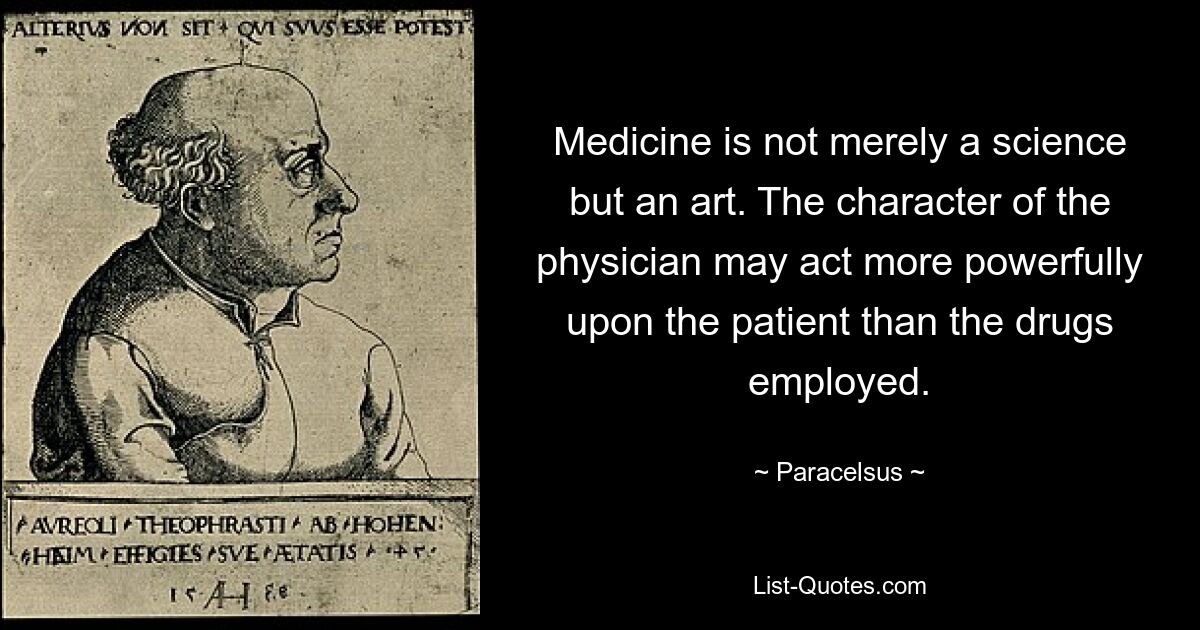 Medicine is not merely a science but an art. The character of the physician may act more powerfully upon the patient than the drugs employed. — © Paracelsus