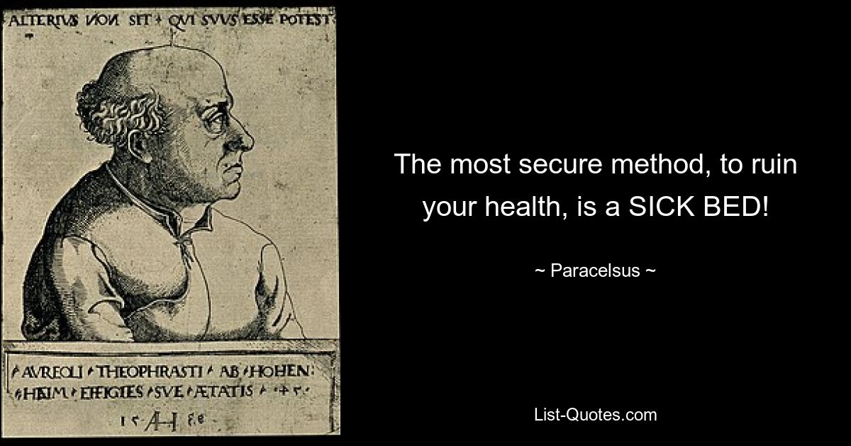 The most secure method, to ruin your health, is a SICK BED! — © Paracelsus