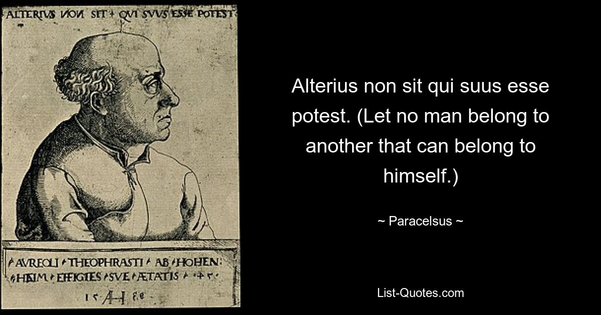 Alterius non sit qui suus esse potest. (Пусть ни один человек не принадлежит другому, который может принадлежать ему самому.) — © Парацельс