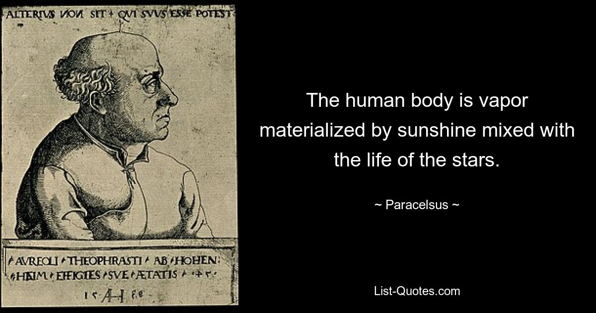 Человеческое тело — это пар, материализованный солнечным светом, смешанный с жизнью звезд. — © Парацельс