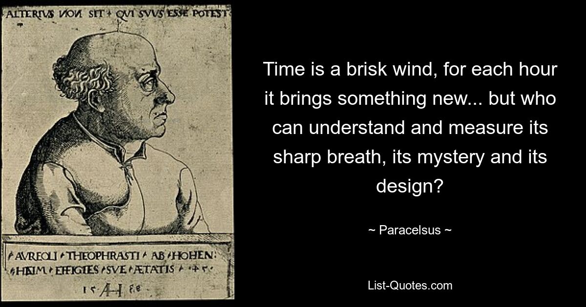 Time is a brisk wind, for each hour it brings something new... but who can understand and measure its sharp breath, its mystery and its design? — © Paracelsus