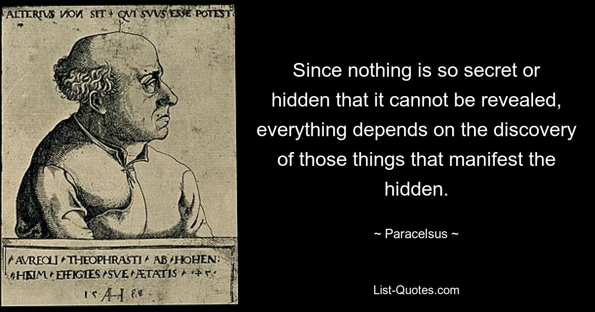 Поскольку нет ничего настолько тайного или скрытого, что не могло бы быть раскрыто, все зависит от открытия тех вещей, которые проявляют скрытое. — © Парацельс 