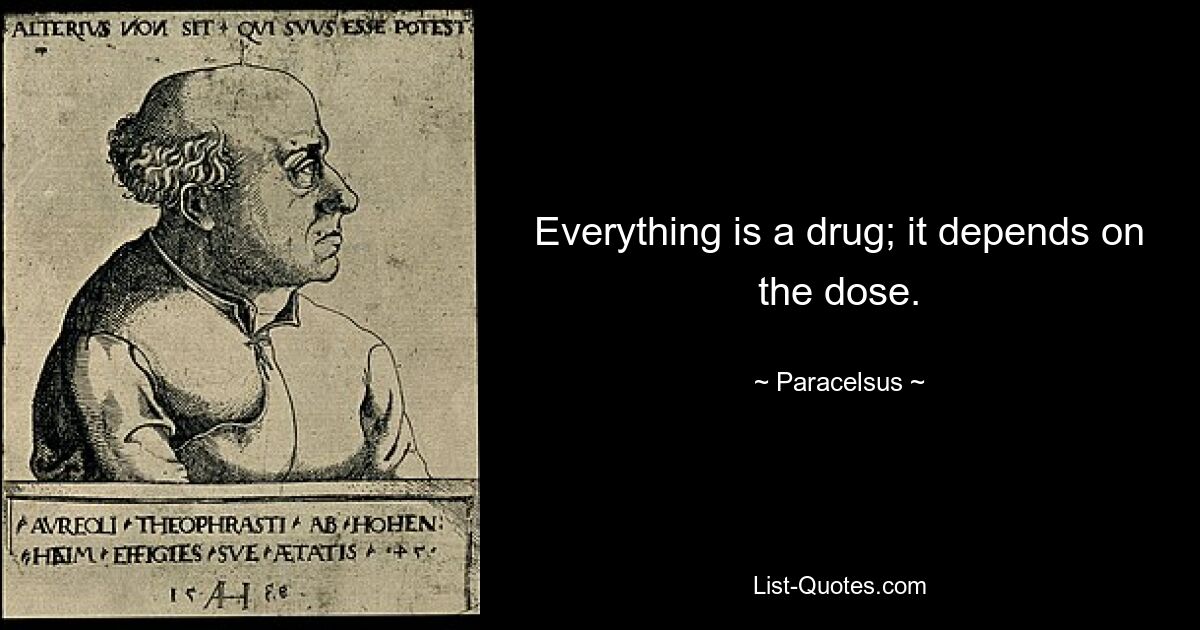 Everything is a drug; it depends on the dose. — © Paracelsus