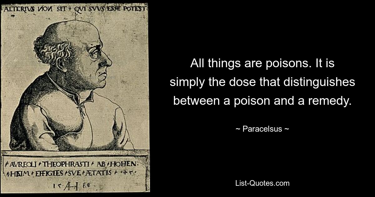 All things are poisons. It is simply the dose that distinguishes between a poison and a remedy. — © Paracelsus