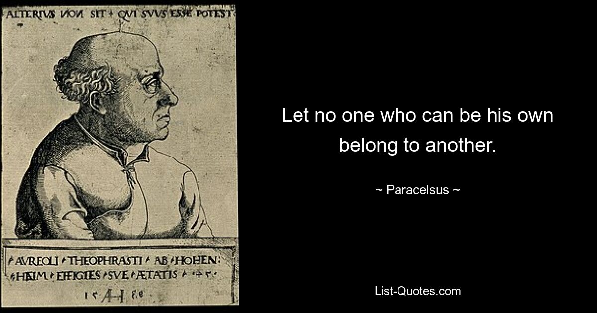 Let no one who can be his own belong to another. — © Paracelsus