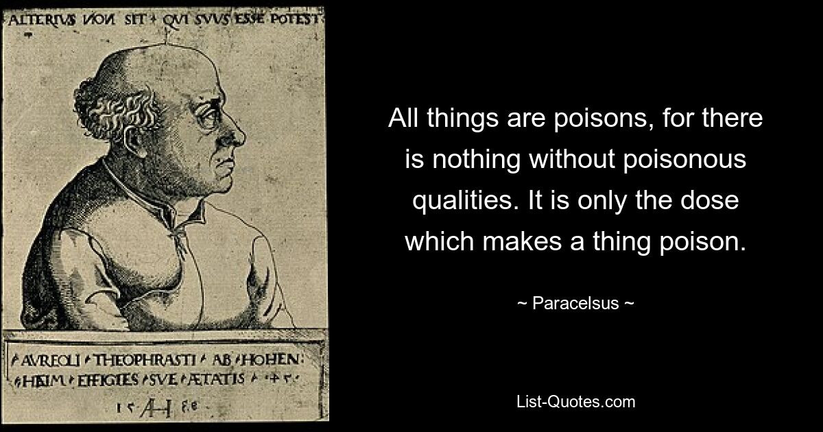 All things are poisons, for there is nothing without poisonous qualities. It is only the dose which makes a thing poison. — © Paracelsus