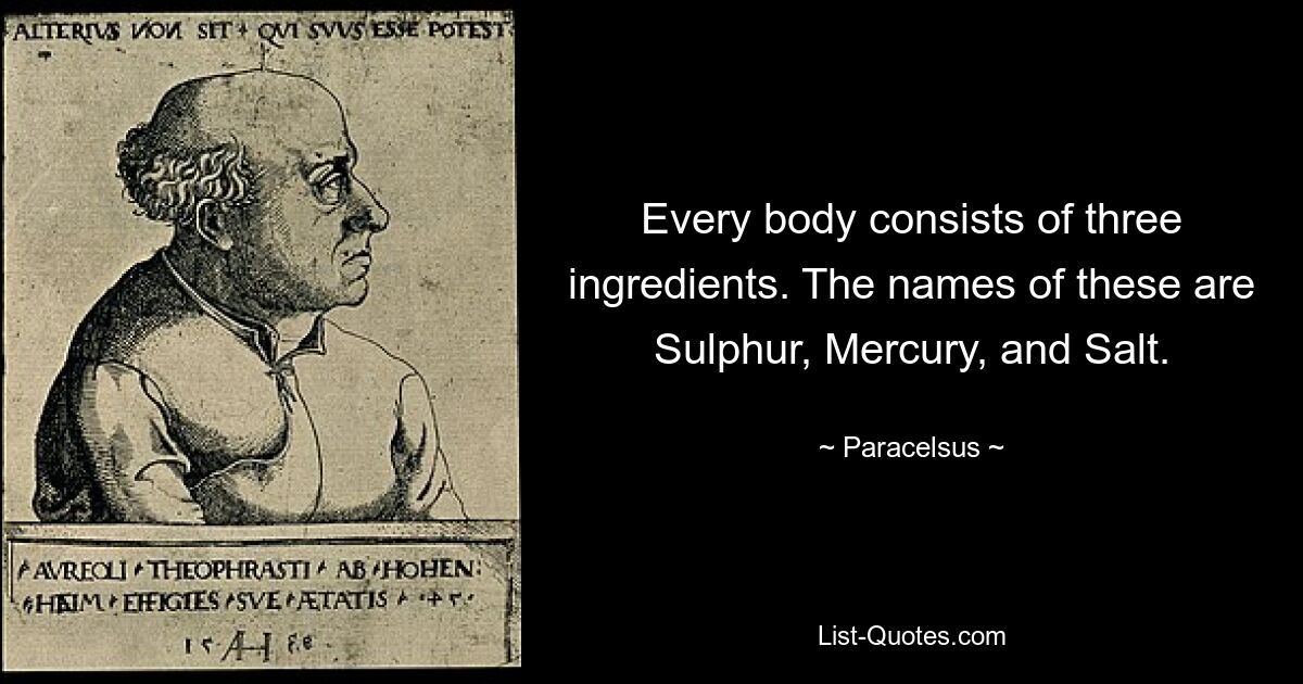 Every body consists of three ingredients. The names of these are Sulphur, Mercury, and Salt. — © Paracelsus