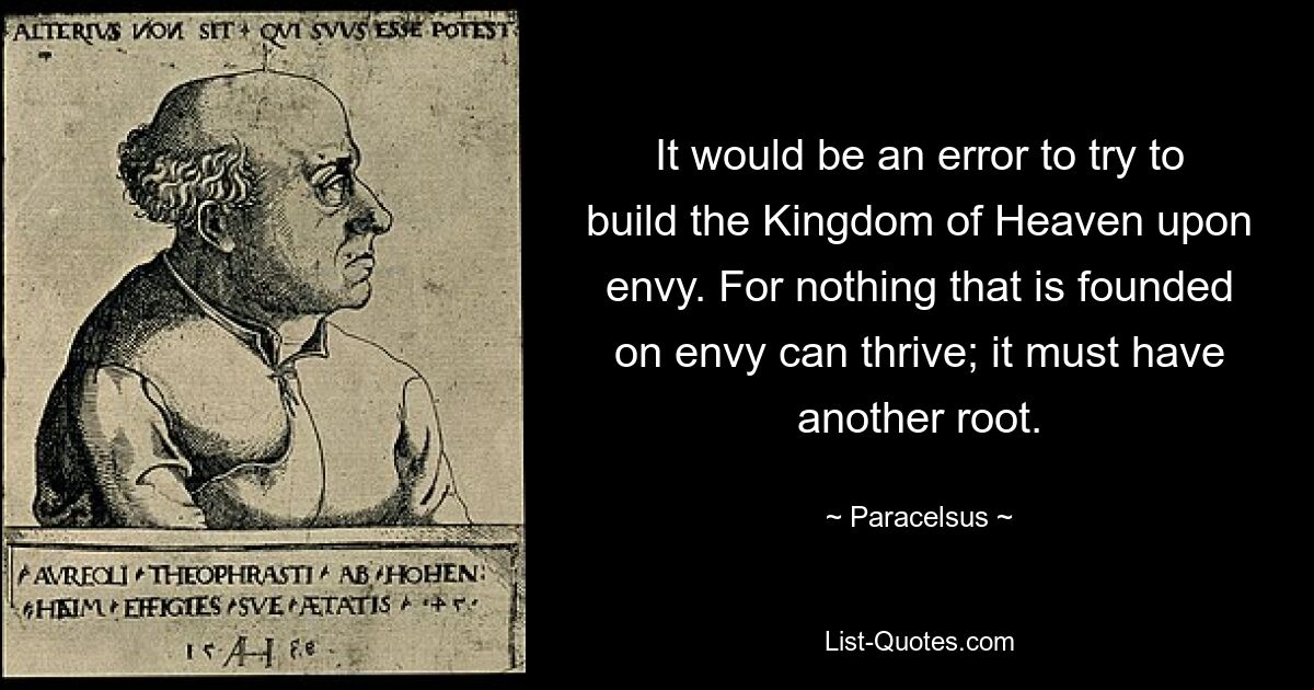 It would be an error to try to build the Kingdom of Heaven upon envy. For nothing that is founded on envy can thrive; it must have another root. — © Paracelsus