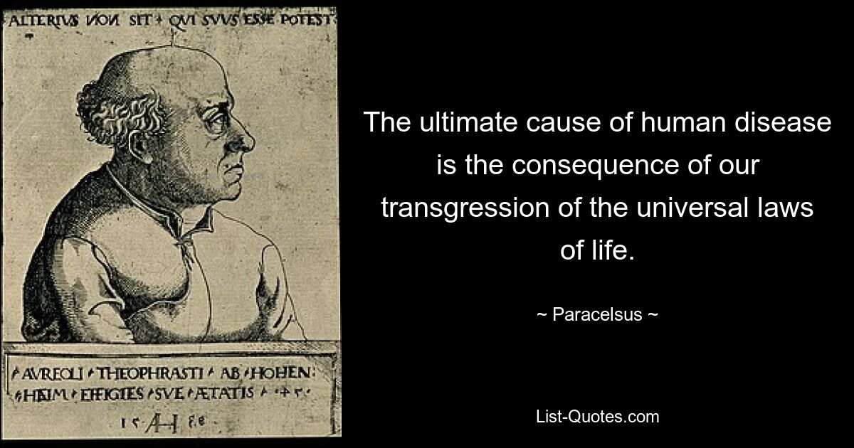 The ultimate cause of human disease is the consequence of our transgression of the universal laws of life. — © Paracelsus