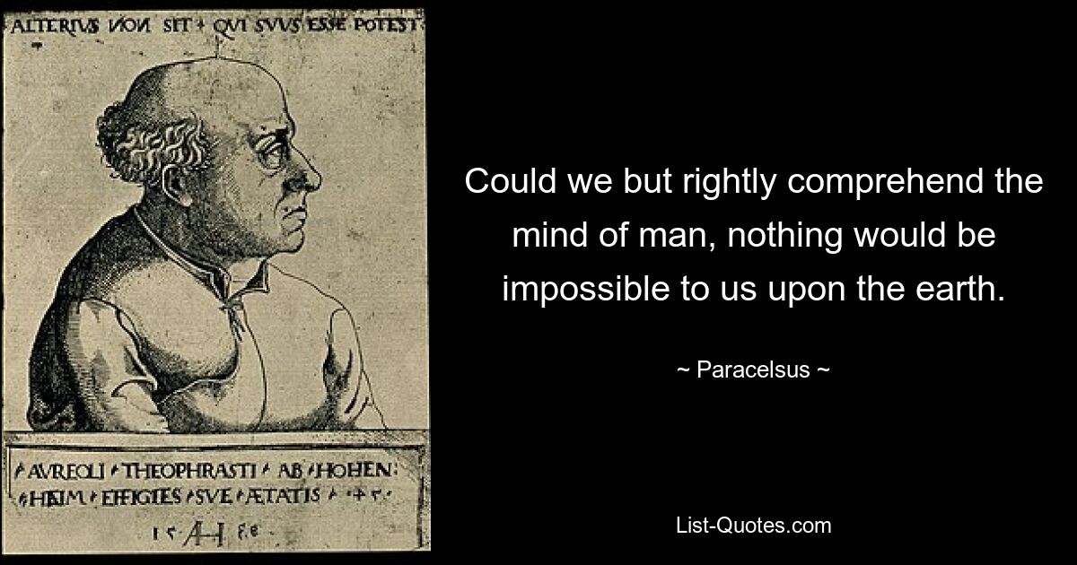 Could we but rightly comprehend the mind of man, nothing would be impossible to us upon the earth. — © Paracelsus