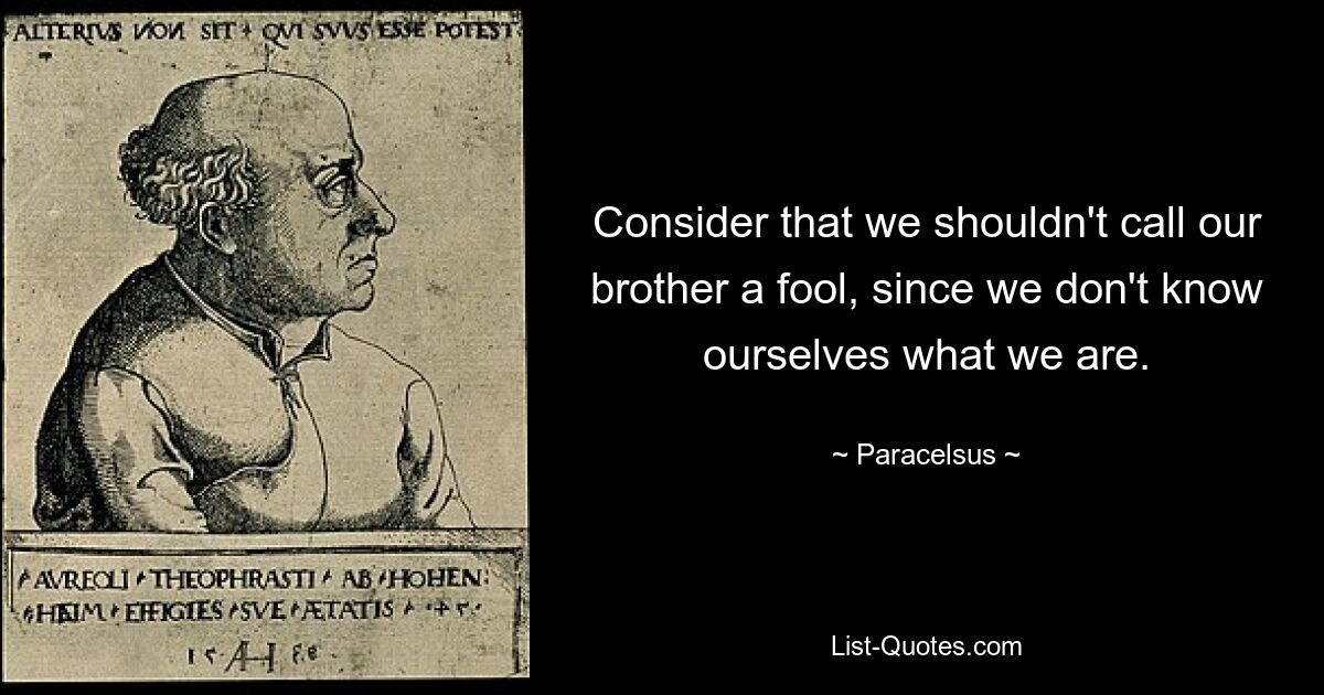 Consider that we shouldn't call our brother a fool, since we don't know ourselves what we are. — © Paracelsus